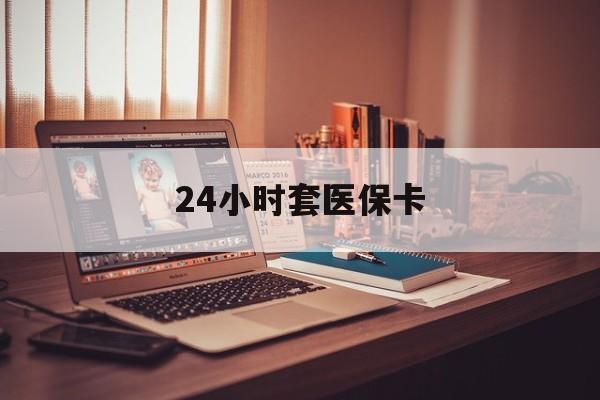 景德镇24小时套医保卡(上海24小时套医保卡)