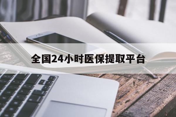 景德镇全国24小时医保提取平台(全国24小时医保提取平台有哪些)