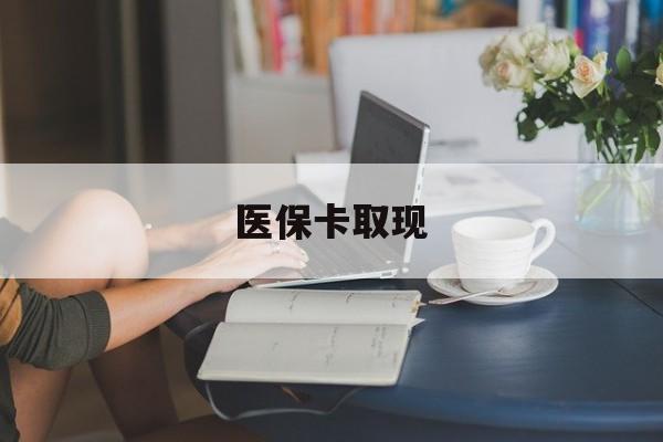 景德镇医保卡取现(医保卡取现金去哪里取)