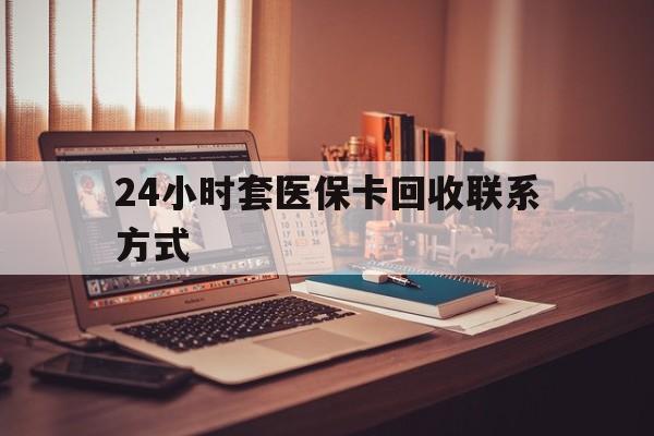 景德镇24小时套医保卡回收联系方式(24小时套医保卡回收联系方式中介)
