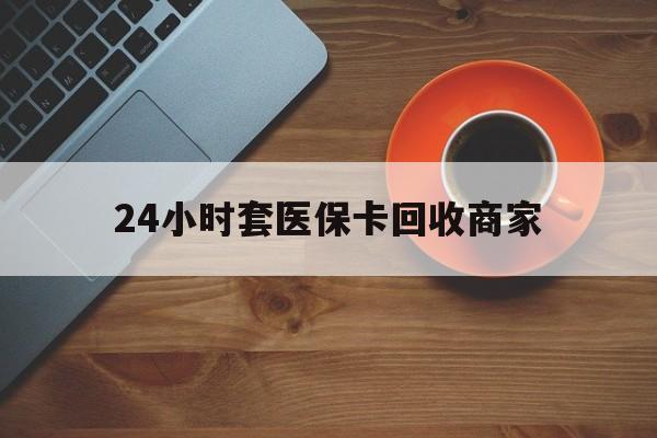 景德镇24小时套医保卡回收商家(医保卡刷药回收群)