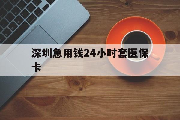 景德镇深圳急用钱24小时套医保卡(深圳在线套医保卡联系方式)