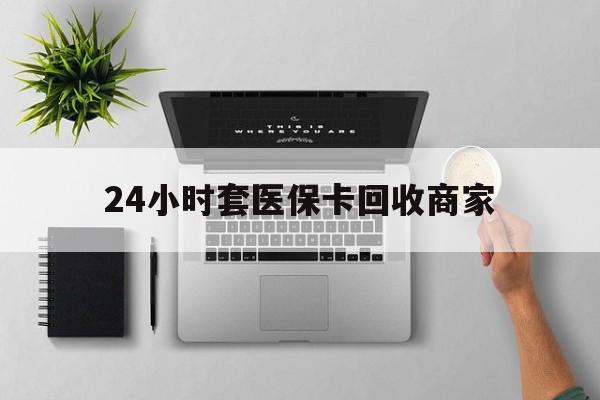 景德镇24小时套医保卡回收商家(医保取现24小时微信)