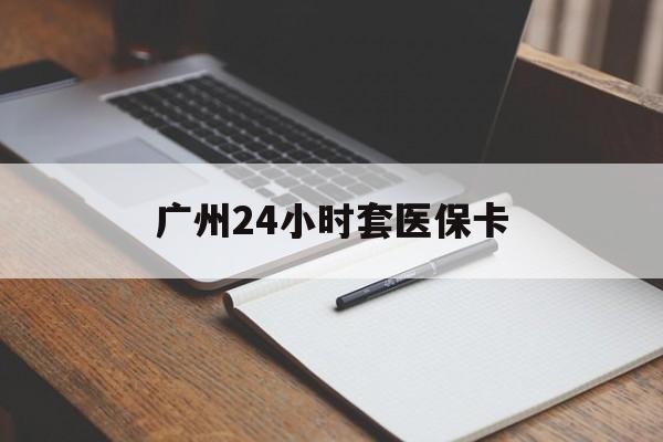 景德镇广州24小时套医保卡(广州收医保卡)