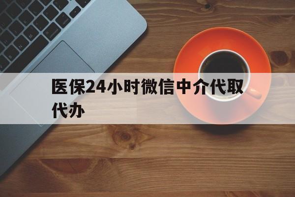 景德镇医保24小时微信中介代取代办(医保24小时微信中介代取代办是真的吗)