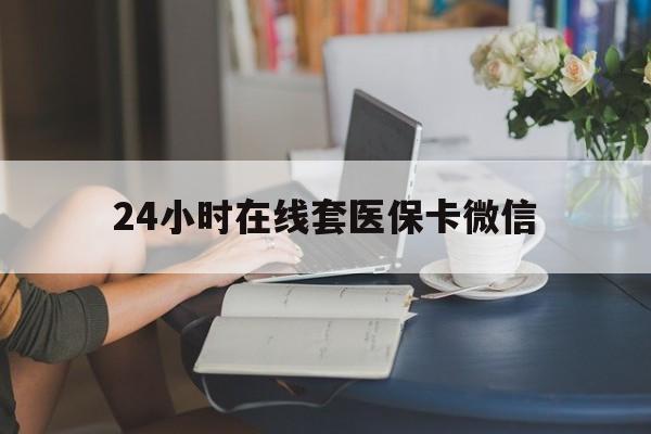景德镇24小时在线套医保卡微信(24小时在线套医保卡微信中介)