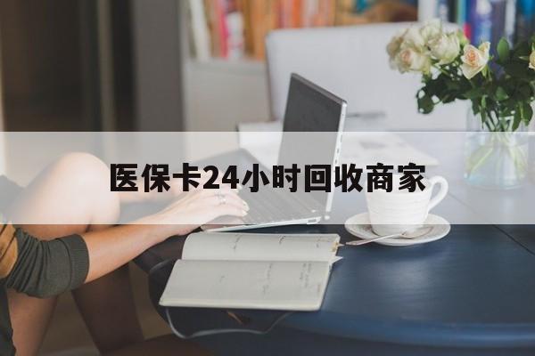 景德镇医保卡24小时回收商家(高价回收医保卡联系方式)