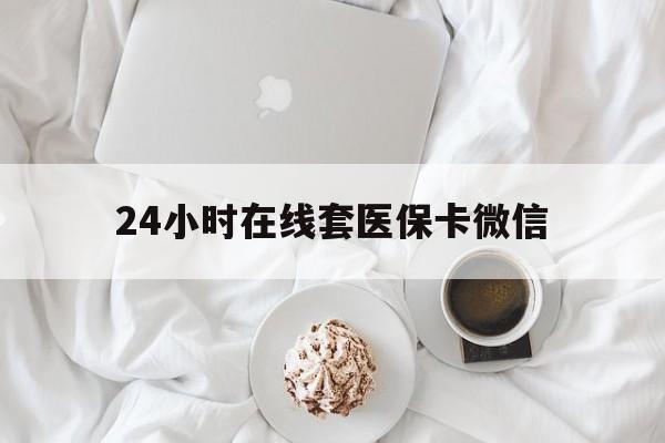景德镇24小时在线套医保卡微信(24小时在线套医保卡微信能用吗)