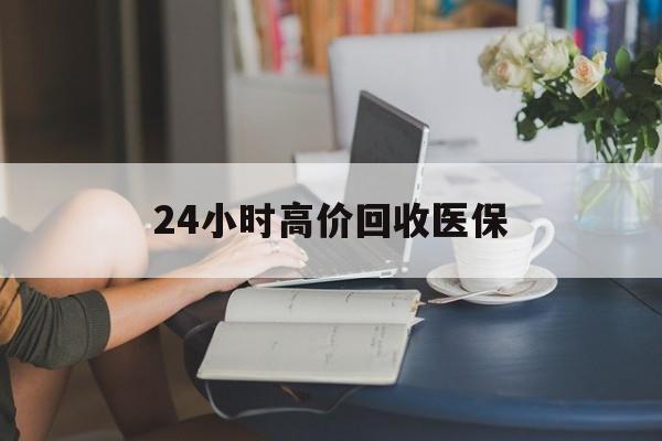 景德镇24小时高价回收医保(24小时高价回收医保小额)
