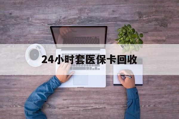 景德镇24小时套医保卡回收(24小时套医保卡回收联系方式)