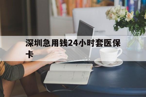 景德镇深圳急用钱24小时套医保卡(深圳医保卡提取现金方法)