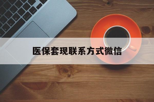 景德镇医保套现联系方式微信(医保卡提现套取微信)