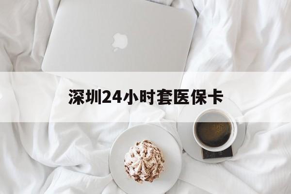 景德镇深圳24小时套医保卡(深圳医保套现有电话联系)
