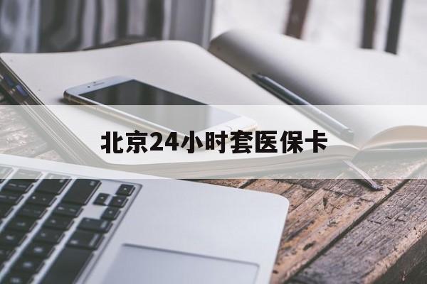 景德镇24小时套医保卡(北京医保卡怎么使用更划算)