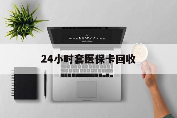 景德镇24小时套医保卡回收(医保卡回收比例是多少)