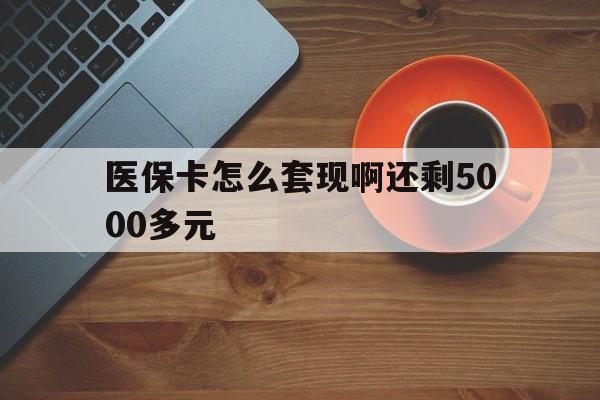 景德镇医保卡怎么套现啊还剩5000多元(医保卡咋套现)
