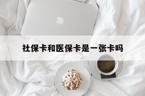 景德镇社保卡和医保卡是一张卡吗(社保卡和医保卡是一张卡吗?)