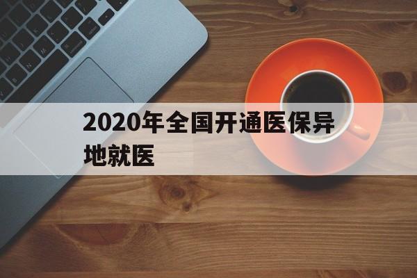景德镇2020年全国开通医保异地就医(2020年全国开通医保异地就医医院)